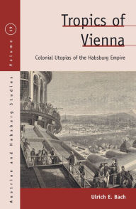 Title: Tropics of Vienna: Colonial Utopias of the Habsburg Empire, Author: Ulrich E. Bach