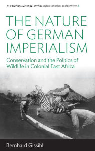 Title: The Nature of German Imperialism: Conservation and the Politics of Wildlife in Colonial East Africa / Edition 1, Author: Bernhard Gissibl