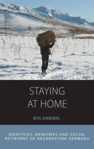 Title: Staying at Home: Identities, Memories and Social Networks of Kazakhstani Germans / Edition 1, Author: Rita Sanders