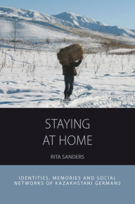 Title: Staying at Home: Identities, Memories and Social Networks of Kazakhstani Germans, Author: Rita Sanders