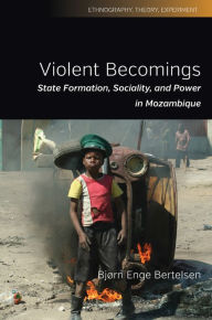 Title: Violent Becomings: State Formation, Sociality, and Power in Mozambique, Author: Bjørn Enge Bertelsen