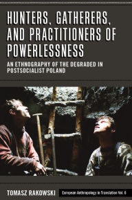 Title: Hunters, Gatherers, and Practitioners of Powerlessness: An Ethnography of the Degraded in Postsocialist Poland / Edition 1, Author: Tomasz Rakowski