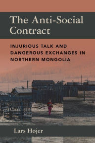 Title: The Anti-Social Contract: Injurious Talk and Dangerous Exchanges in Northern Mongolia / Edition 1, Author: Lars Højer