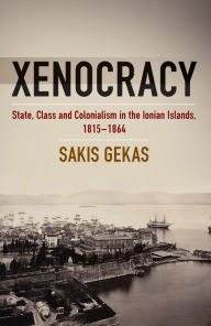 Title: Xenocracy: State, Class, and Colonialism in the Ionian Islands, 1815-1864 / Edition 1, Author: Sakis Gekas
