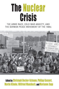 Title: The Nuclear Crisis: The Arms Race, Cold War Anxiety, and the German Peace Movement of the 1980s / Edition 1, Author: Christoph Becker-Schaum