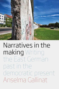 Title: Narratives in the Making: Writing the East German Past in the Democratic Present / Edition 1, Author: Anselma Gallinat
