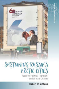 Title: Sustaining Russia's Arctic Cities: Resource Politics, Migration, and Climate Change / Edition 1, Author: Robert W. Orttung