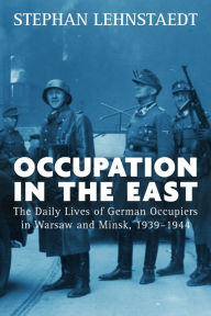 Title: Occupation in the East: The Daily Lives of German Occupiers in Warsaw and Minsk, 1939-1944 / Edition 1, Author: Stephan Lehnstaedt