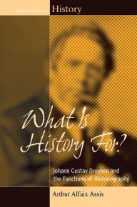 Title: What Is History For?: Johann Gustav Droysen and the Functions of Historiography / Edition 1, Author: Arthur Alfaix Assis