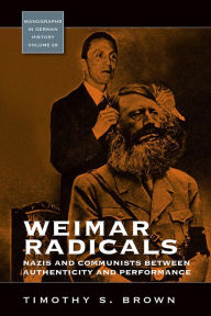 Title: Weimar Radicals: Nazis and Communists between Authenticity and Performance, Author: Timothy Scott Brown
