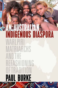 Title: An Australian Indigenous Diaspora: Warlpiri Matriarchs and the Refashioning of Tradition / Edition 1, Author: Paul Burke