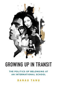 Title: Growing Up in Transit: The Politics of Belonging at an International School, Author: Danau Tanu