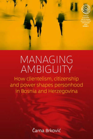 Managing Ambiguity: How Clientelism, Citizenship, and Power Shape Personhood in Bosnia and Herzegovina / Edition 1