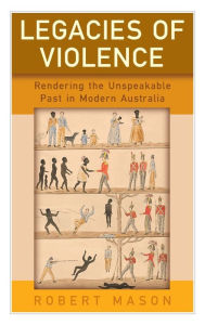 Title: Legacies of Violence: Rendering the Unspeakable Past in Modern Australia / Edition 1, Author: Robert Mason