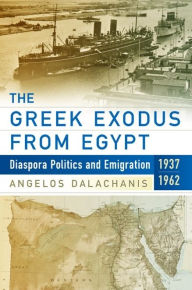 Title: The Greek Exodus from Egypt: Diaspora Politics and Emigration, 1937-1962 / Edition 1, Author: Angelos Dalachanis