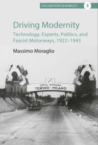 Title: Driving Modernity: Technology, Experts, Politics, and Fascist Motorways, 1922-1943 / Edition 1, Author: Massimo Moraglio