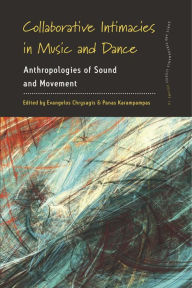 Title: Collaborative Intimacies in Music and Dance: Anthropologies of Sound and Movement / Edition 1, Author: Evangelos Chrysagis