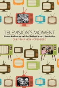 Title: Television's Moment: Sitcom Audiences and the Sixties Cultural Revolution, Author: Christina von Hodenberg