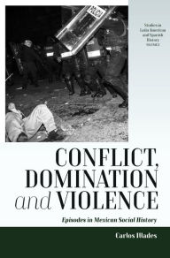 Title: Conflict, Domination, and Violence: Episodes in Mexican Social History / Edition 1, Author: Carlos Illades