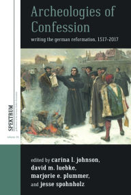 Title: Archeologies of Confession: Writing the German Reformation, 1517-2017, Author: Carina L. Johnson