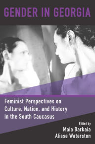 Title: Gender in Georgia: Feminist Perspectives on Culture, Nation, and History in the South Caucasus, Author: Maia Barkaia