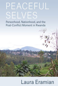 Title: Peaceful Selves: Personhood, Nationhood, and the Post-Conflict Moment in Rwanda / Edition 1, Author: Laura Eramian