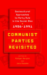 Title: Communist Parties Revisited: Sociocultural Approaches to Party Rule in the Soviet Bloc, 1956-1991, Author: Rüdiger Bergien