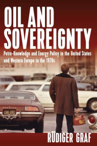 Title: Oil and Sovereignty: Petro-Knowledge and Energy Policy in the United States and Western Europe in the 1970s / Edition 1, Author: R diger Graf