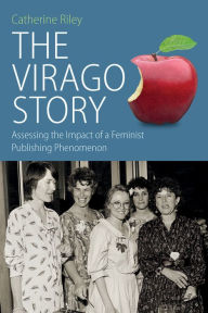 Title: The Virago Story: Assessing the Impact of a Feminist Publishing Phenomenon / Edition 1, Author: Catherine Riley