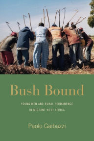 Title: Bush Bound: Young Men and Rural Permanence in Migrant West Africa / Edition 1, Author: Paolo Gaibazzi