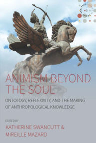 Title: Animism beyond the Soul: Ontology, Reflexivity, and the Making of Anthropological Knowledge / Edition 1, Author: Katherine Swancutt