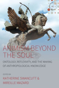 Title: Animism beyond the Soul: Ontology, Reflexivity, and the Making of Anthropological Knowledge / Edition 1, Author: Katherine Swancutt