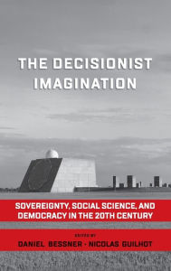 Title: The Decisionist Imagination: Sovereignty, Social Science and Democracy in the 20th Century / Edition 1, Author: Daniel Bessner