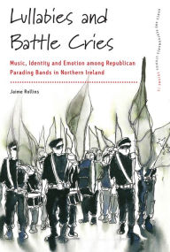 Title: Lullabies and Battle Cries: Music, Identity and Emotion among Republican Parading Bands in Northern Ireland, Author: Jaime Rollins