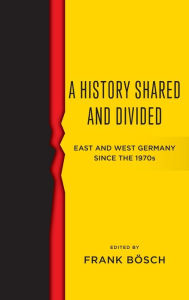 Title: A History Shared and Divided: East and West Germany since the 1970s / Edition 1, Author: Frank Bösch