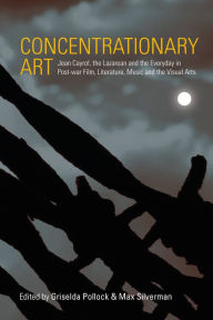 Title: Concentrationary Art: Jean Cayrol, the Lazarean and the Everyday in Post-war Film, Literature, Music and the Visual Arts / Edition 1, Author: Griselda Pollock