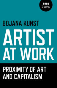 Title: Artist at Work, Proximity of Art and Capitalism, Author: Bojana Kunst