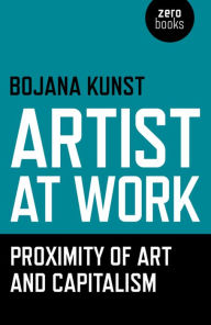 Title: Artist at Work, Proximity of Art and Capitalism, Author: Bojana Kunst