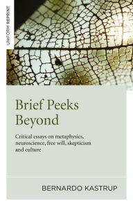 Title: Brief Peeks Beyond: Critical Essays on Metaphysics, Neuroscience, Free Will, Skepticism and Culture, Author: Bernardo Kastrup