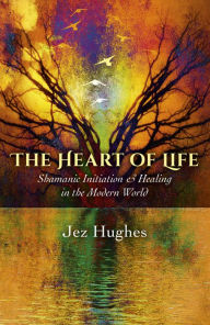 Title: The Heart of Life: Shamanic Initiation & Healing In The Modern World, Author: Jez Hughes