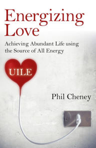 Title: Energizing Love: Achieving Abundant Life using the Source of All Energy, UILE, Author: Phil Cheney