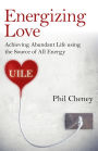 Energizing Love: Achieving Abundant Life using the Source of All Energy, UILE