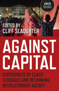 Title: Against Capital: Experiences of Class Struggle and Rethinking Revolutionary Agency, Author: Cliff Slaughter