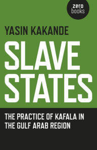 Title: Slave States: The Practice of Kafala in the Gulf Arab Region, Author: Yasin Kakande