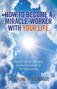 Title: How to Become a Miracle-Worker with Your Life: Steps To Use The Almighty Ancient Technique Of Ho'Oponopono, Author: Dr. Bruno R. Cignacco