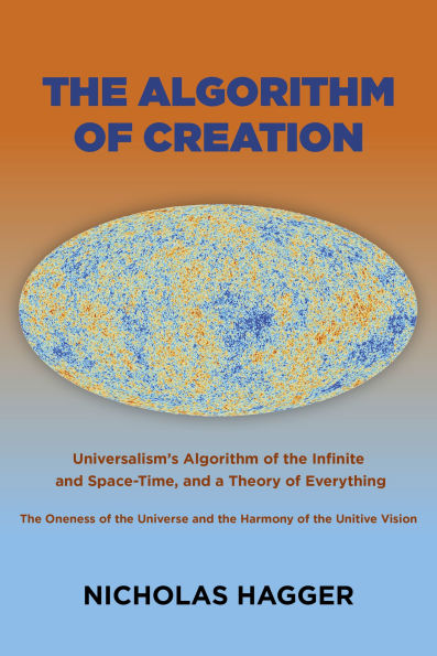 The Algorithm of Creation: Universalism's Algorithm of the Infinite and Space-Time, the Oneness of the Universe and the Unitive Vision, and a Theory of Everything