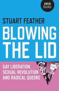 Title: Blowing the Lid: Gay Liberation, Sexual Revolution and Radical Queens, Author: Stuart Feather