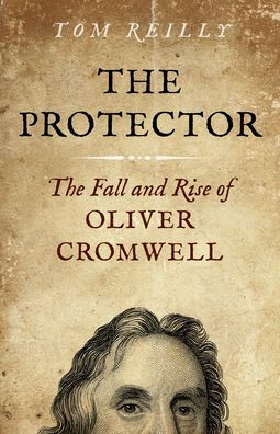 The Protector: The Fall and Rise Of Oliver Cromwell - A Novel