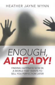 Title: Enough, Already!: Finding Happiness Now in a World That Wants to Sell You Perfection Later, Author: Heather Jayne Wynn