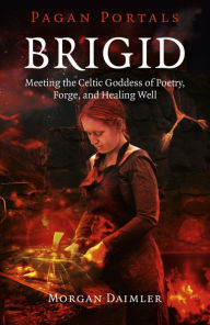 Title: Pagan Portals - Brigid: Meeting The Celtic Goddess Of Poetry, Forge, And Healing Well, Author: Morgan Daimler